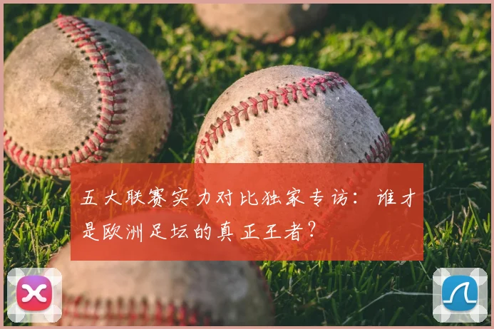 五大联赛实力对比独家专访:谁才是欧洲足坛的真正王者?