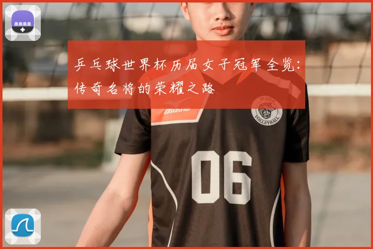 乒乓球世界杯历届女子冠军全览：传奇名将的荣耀之路