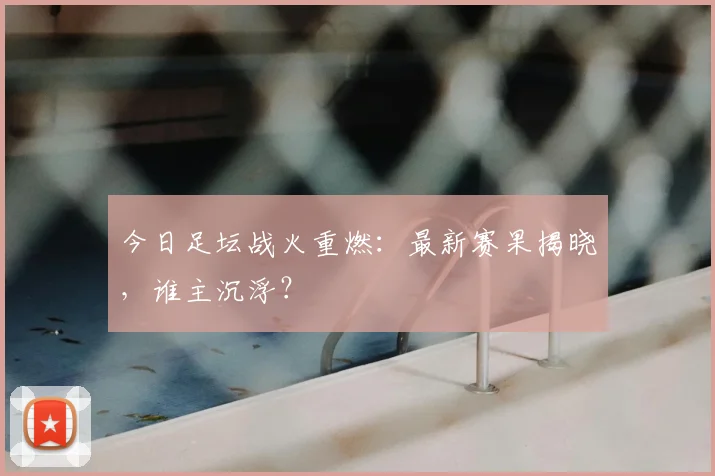 今日足坛战火重燃：最新赛果揭晓，谁主沉浮？