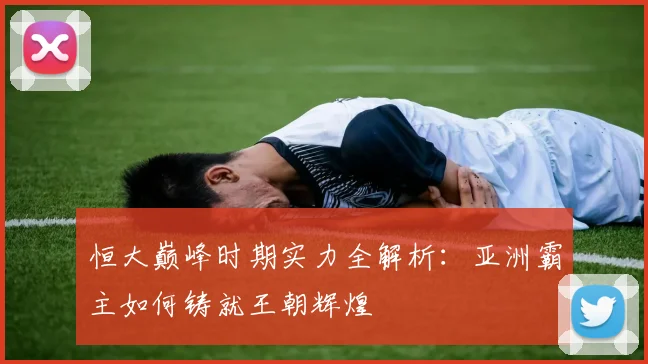 恒大巅峰时期实力全解析:亚洲霸主如何铸就王朝辉煌