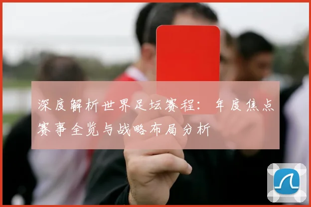 深度解析世界足坛赛程：年度焦点赛事全览与战略布局分析