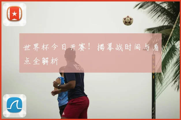 世界杯今日开赛！揭幕战时间与看点全解析