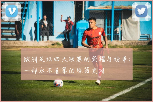 欧洲足坛四大联赛的荣耀与纷争：一部永不落幕的绿茵史诗