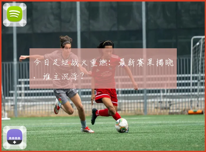 今日足坛战火重燃：最新赛果揭晓，谁主沉浮？