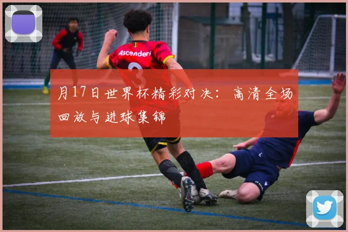 月17日世界杯精彩对决：高清全场回放与进球集锦
