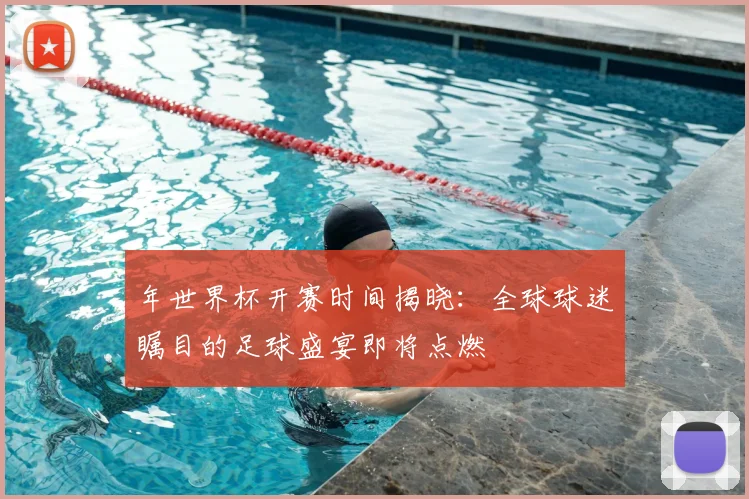 年世界杯开赛时间揭晓：全球球迷瞩目的足球盛宴即将点燃