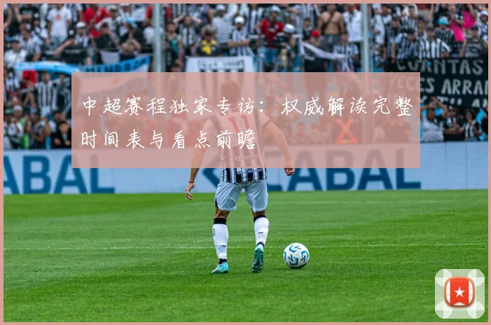 中超赛程独家专访：权威解读完整时间表与看点前瞻