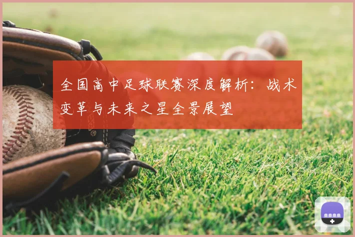 全国高中足球联赛深度解析：战术变革与未来之星全景展望
