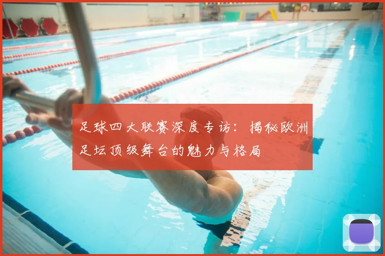足球四大联赛深度专访：揭秘欧洲足坛顶级舞台的魅力与格局