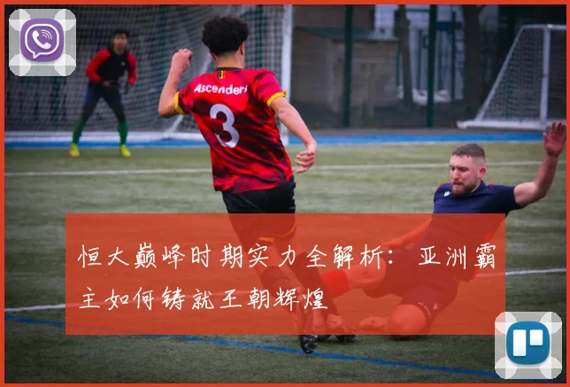 恒大巅峰时期实力全解析：亚洲霸主如何铸就王朝辉煌