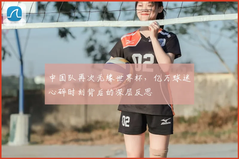 中国队再次无缘世界杯，亿万球迷心碎时刻背后的深层反思