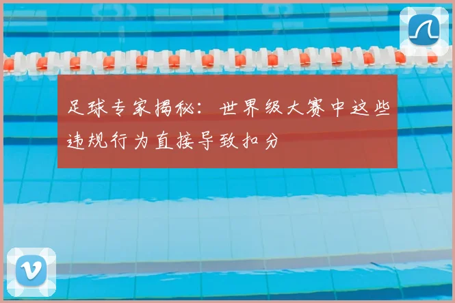 足球专家揭秘：世界级大赛中这些违规行为直接导致扣分