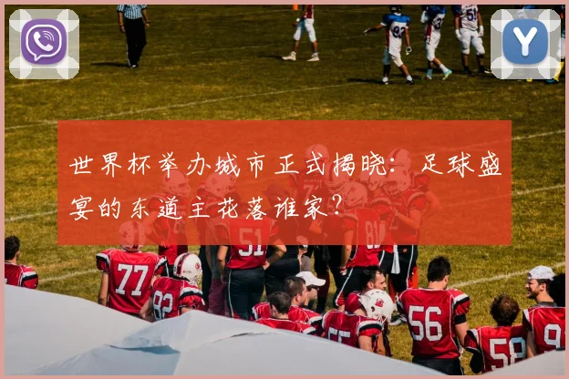 世界杯举办城市正式揭晓：足球盛宴的东道主花落谁家？