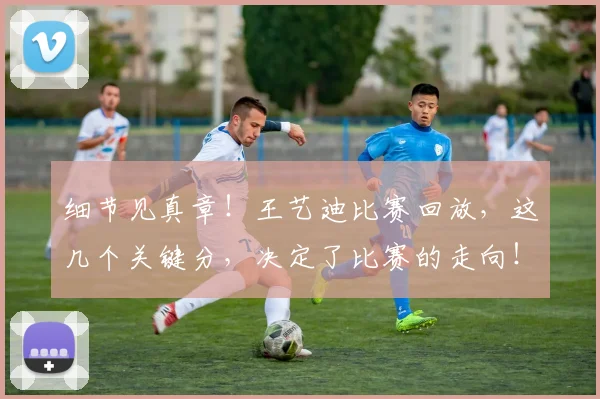 细节见真章！王艺迪比赛回放，这几个关键分，决定了比赛的走向！