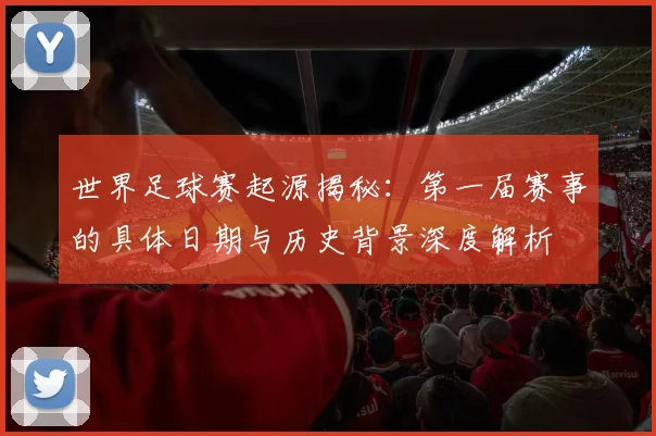 世界足球赛起源揭秘：第一届赛事的具体日期与历史背景深度解析