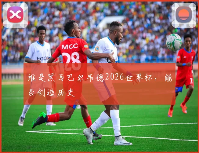 谁是黑马巴尔韦德2026世界杯，能否创造历史