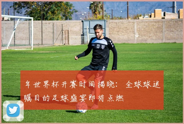年世界杯开赛时间揭晓：全球球迷瞩目的足球盛宴即将点燃
