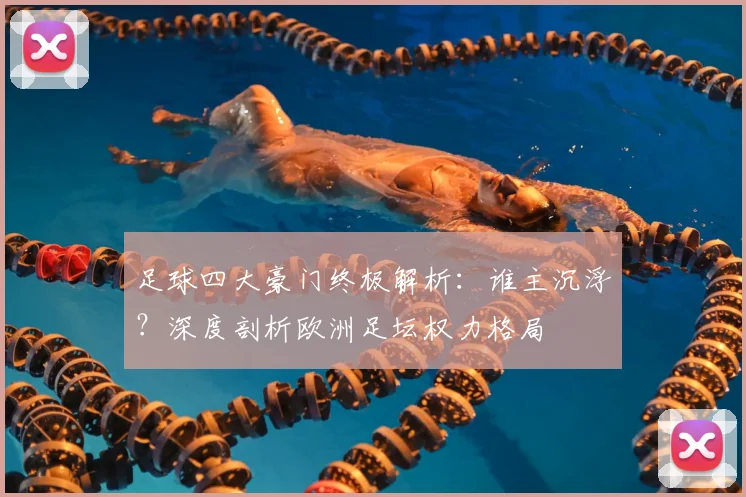 足球四大豪门终极解析：谁主沉浮？深度剖析欧洲足坛权力格局