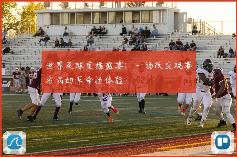 世界足球直播盛宴：一场改变观赛方式的革命性体验