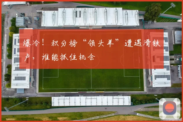爆冷！积分榜“领头羊”遭遇滑铁卢，谁能抓住机会