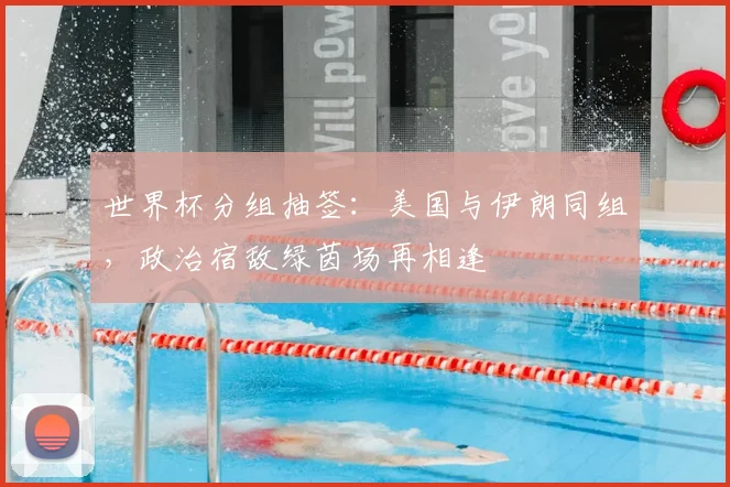 世界杯分组抽签：美国与伊朗同组，政治宿敌绿茵场再相逢
