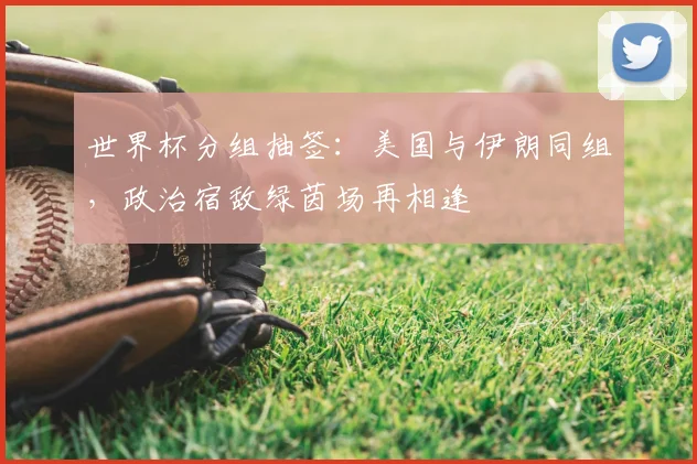 世界杯分组抽签：美国与伊朗同组，政治宿敌绿茵场再相逢