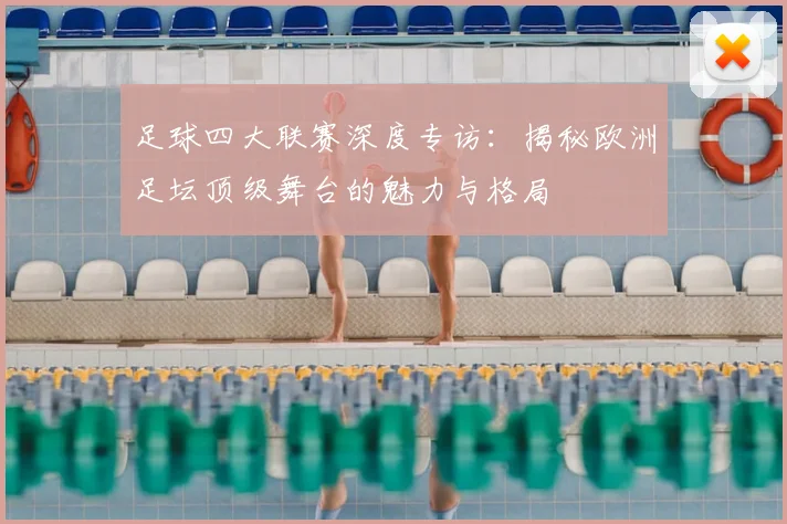 足球四大联赛深度专访：揭秘欧洲足坛顶级舞台的魅力与格局