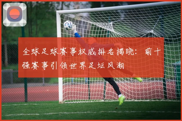 全球足球赛事权威排名揭晓：前十强赛事引领世界足坛风潮
