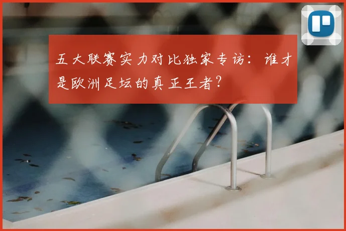 五大联赛实力对比独家专访：谁才是欧洲足坛的真正王者？