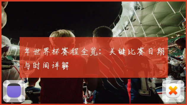 年世界杯赛程全览：关键比赛日期与时间详解