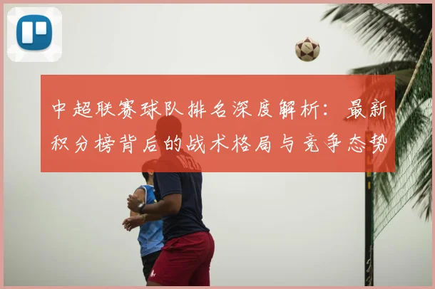 中超联赛球队排名深度解析：最新积分榜背后的战术格局与竞争态势