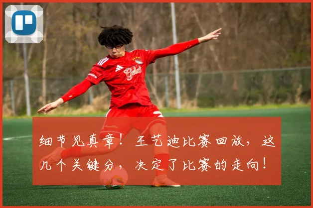 细节见真章！王艺迪比赛回放，这几个关键分，决定了比赛的走向！