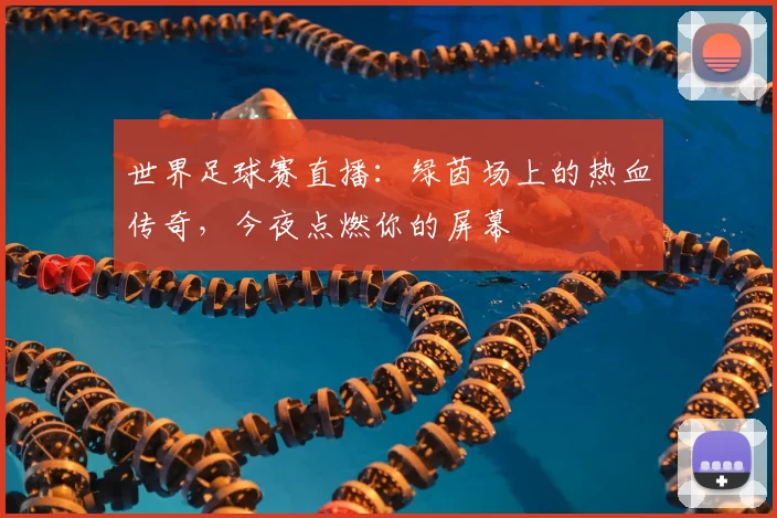 世界足球赛直播:绿茵场上的热血传奇,今夜点燃你的屏幕