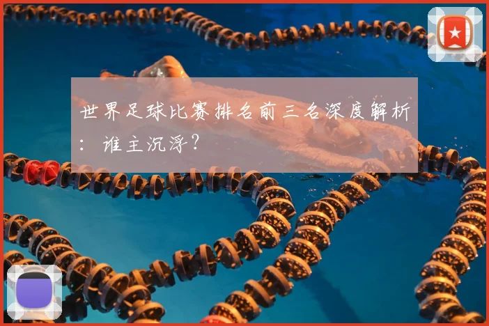 世界足球比赛排名前三名深度解析：谁主沉浮？
