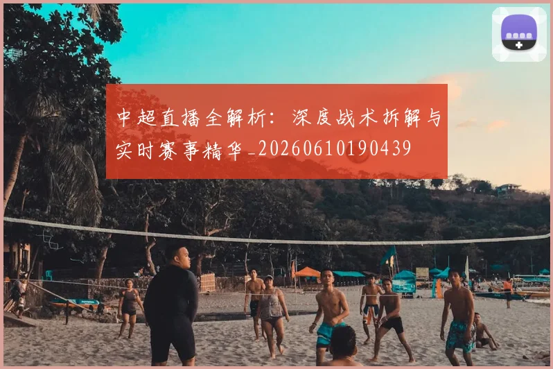 中超直播全解析：深度战术拆解与实时赛事精华_20260610190439