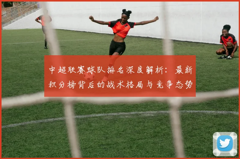 中超联赛球队排名深度解析：最新积分榜背后的战术格局与竞争态势