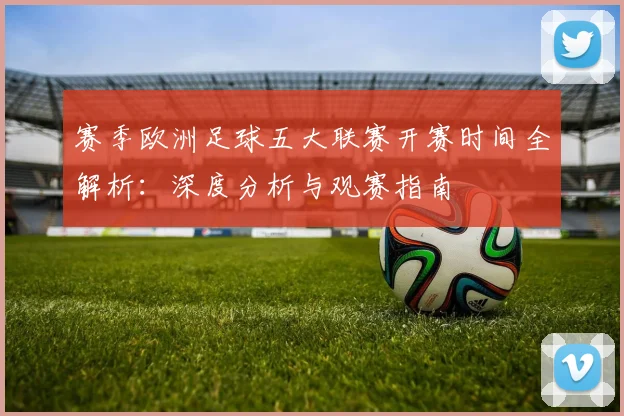 赛季欧洲足球五大联赛开赛时间全解析：深度分析与观赛指南