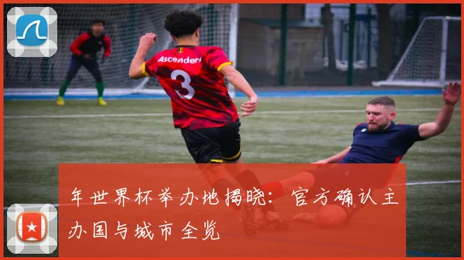 年世界杯举办地揭晓：官方确认主办国与城市全览
