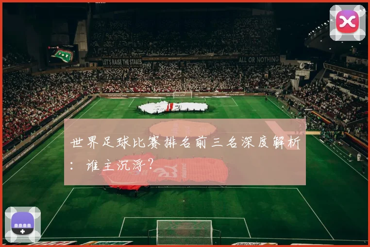 世界足球比赛排名前三名深度解析：谁主沉浮？