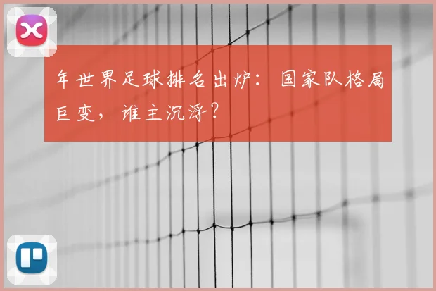 年世界足球排名出炉：国家队格局巨变，谁主沉浮？
