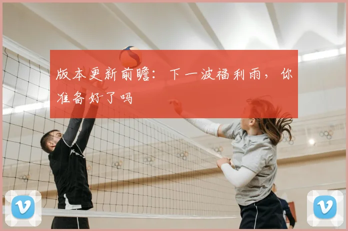 版本更新前瞻：下一波福利雨，你准备好了吗