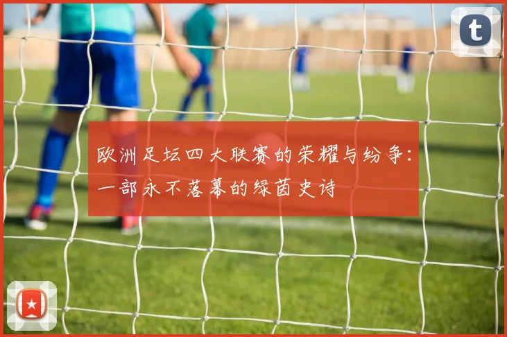 欧洲足坛四大联赛的荣耀与纷争：一部永不落幕的绿茵史诗