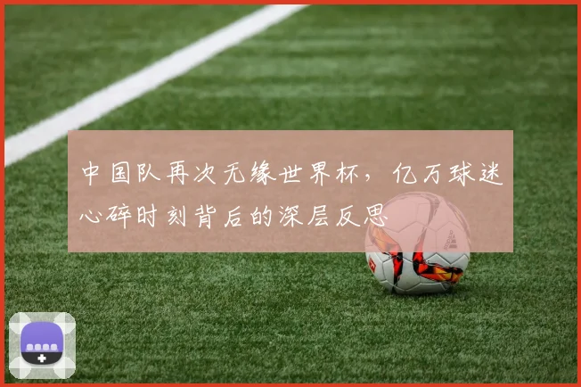 中国队再次无缘世界杯，亿万球迷心碎时刻背后的深层反思