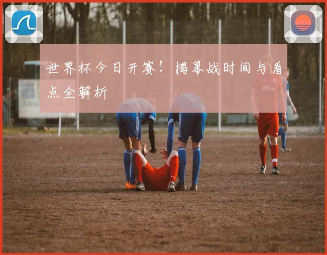 世界杯今日开赛！揭幕战时间与看点全解析