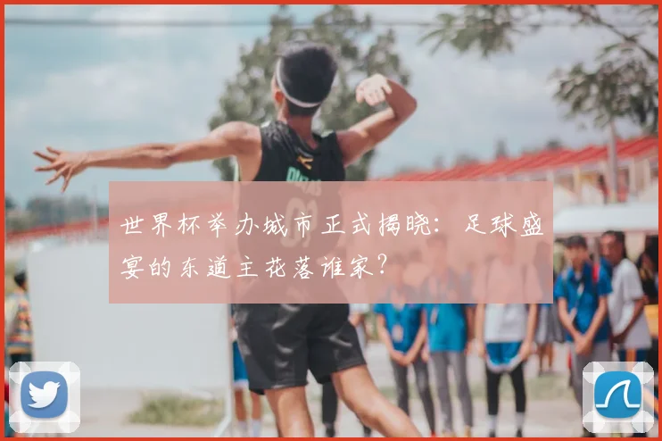 世界杯举办城市正式揭晓：足球盛宴的东道主花落谁家？