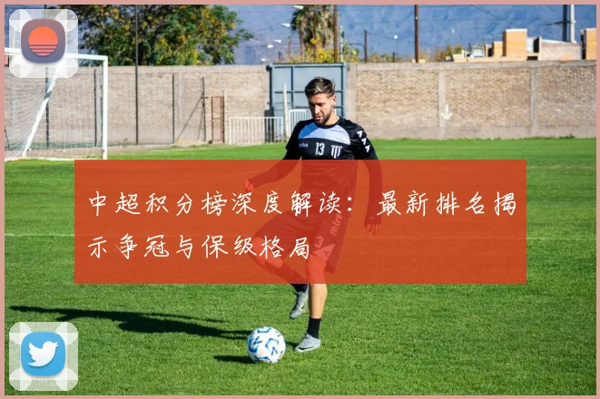 中超积分榜深度解读：最新排名揭示争冠与保级格局