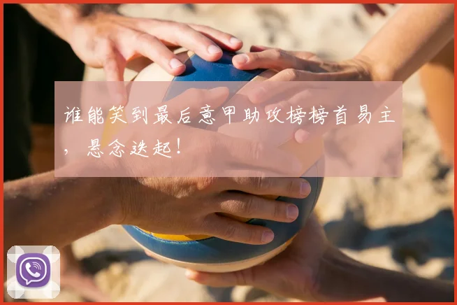 谁能笑到最后意甲助攻榜榜首易主，悬念迭起！