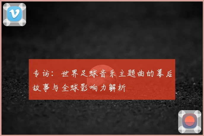 专访：世界足球音乐主题曲的幕后故事与全球影响力解析
