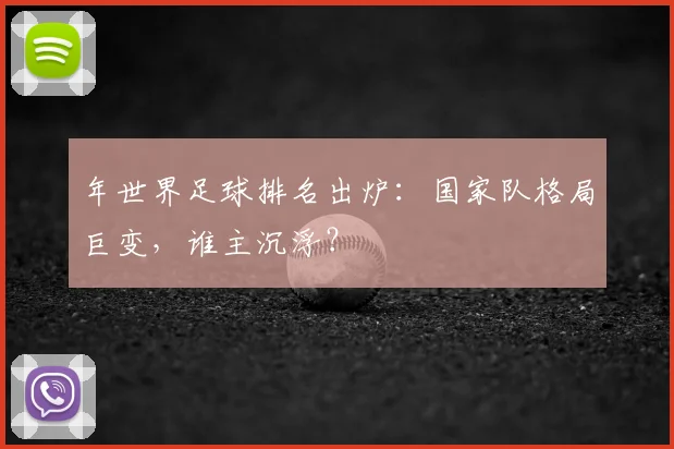 年世界足球排名出炉：国家队格局巨变，谁主沉浮？