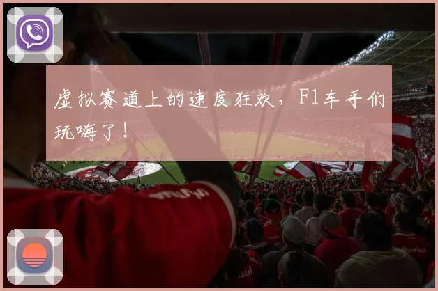 虚拟赛道上的速度狂欢，F1车手们玩嗨了！